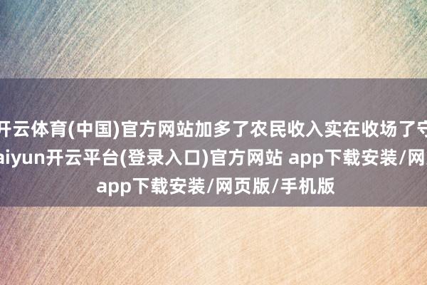 开云体育(中国)官方网站加多了农民收入实在收场了守在家门口-kaiyun开云平台(登录入口)官方网站 app下载安装/网页版/手机版