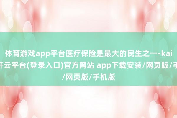 体育游戏app平台医疗保险是最大的民生之一-kaiyun开云平台(登录入口)官方网站 app下载安装/网页版/手机版