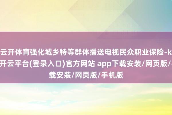 云开体育强化城乡特等群体播送电视民众职业保险-kaiyun开云平台(登录入口)官方网站 app下载安装/网页版/手机版