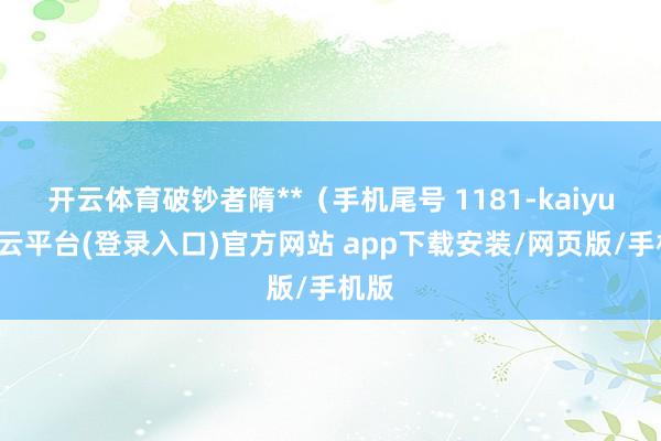 开云体育破钞者隋**(手机尾号 1181-kaiyun开云平台(登录入口)官方网站 app下载安装/网页版/手机版