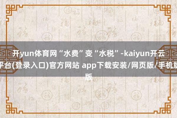 开yun体育网　　“水费”变“水税”-kaiyun开云平台(登录入口)官方网站 app下载安装/网页版/手机版