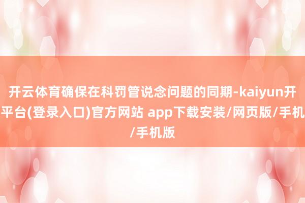 开云体育确保在科罚管说念问题的同期-kaiyun开云平台(登录入口)官方网站 app下载安装/网页版/手机版