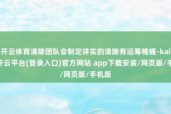 开云体育清除团队会制定详实的清除有运筹帷幄-kaiyun开云平台(登录入口)官方网站 app下载安装/网页版/手机版