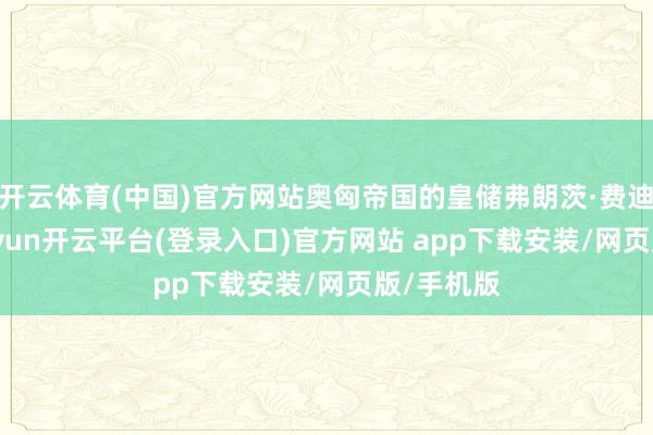 开云体育(中国)官方网站奥匈帝国的皇储弗朗茨·费迪南德-kaiyun开云平台(登录入口)官方网站 app下载安装/网页版/手机版