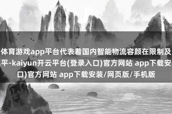 体育游戏app平台代表着国内智能物流容颜在限制及当代化上的最高水平-kaiyun开云平台(登录入口)官方网站 app下载安装/网页版/手机版