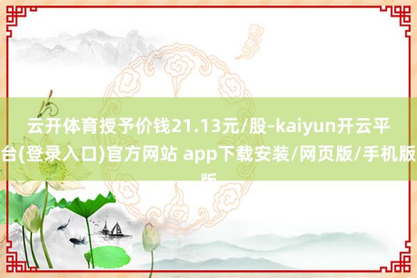 云开体育授予价钱21.13元/股-kaiyun开云平台(登录入口)官方网站 app下载安装/网页版/手机版