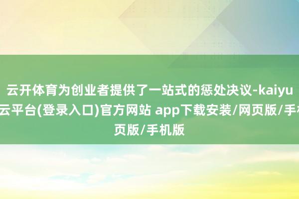 云开体育为创业者提供了一站式的惩处决议-kaiyun开云平台(登录入口)官方网站 app下载安装/网页版/手机版