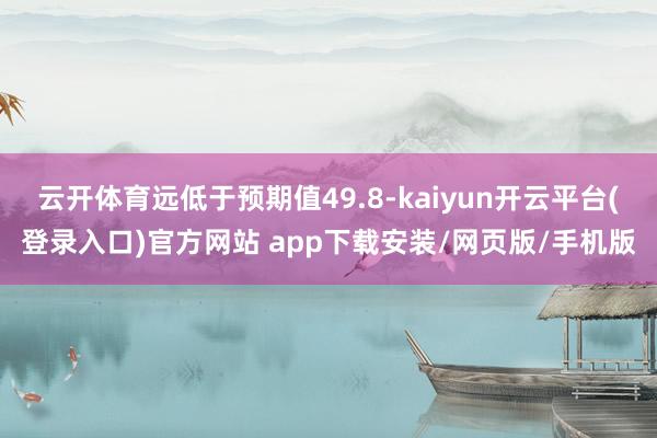 云开体育远低于预期值49.8-kaiyun开云平台(登录入口)官方网站 app下载安装/网页版/手机版