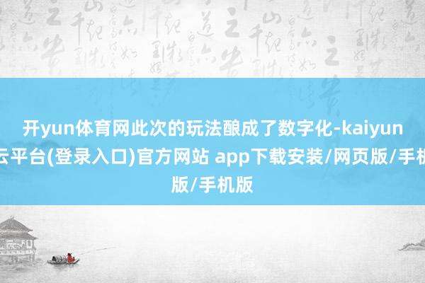 开yun体育网此次的玩法酿成了数字化-kaiyun开云平台(登录入口)官方网站 app下载安装/网页版/手机版