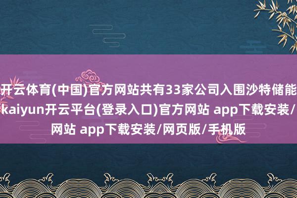 开云体育(中国)官方网站共有33家公司入围沙特储能电板神志预选-kaiyun开云平台(登录入口)官方网站 app下载安装/网页版/手机版