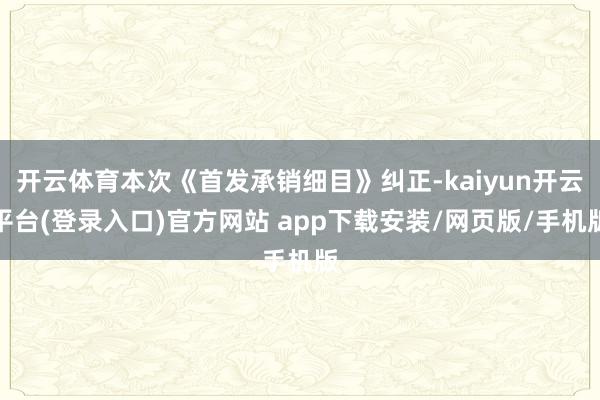 开云体育本次《首发承销细目》纠正-kaiyun开云平台(登录入口)官方网站 app下载安装/网页版/手机版