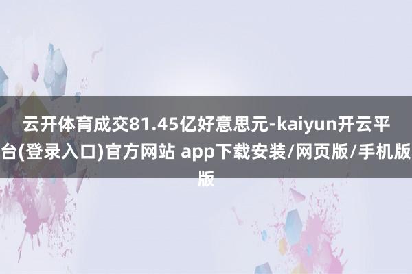 云开体育成交81.45亿好意思元-kaiyun开云平台(登录入口)官方网站 app下载安装/网页版/手机版