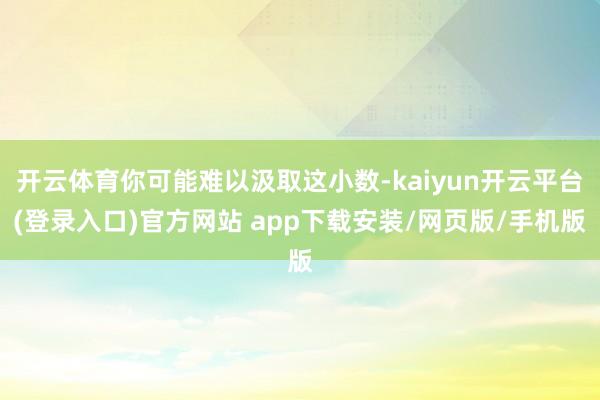 开云体育你可能难以汲取这小数-kaiyun开云平台(登录入口)官方网站 app下载安装/网页版/手机版