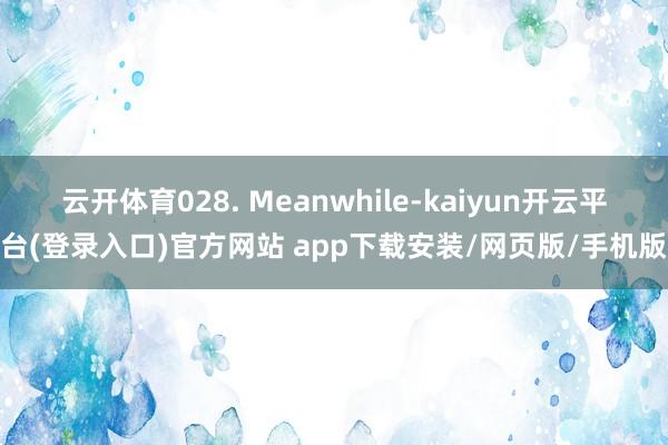 云开体育028. Meanwhile-kaiyun开云平台(登录入口)官方网站 app下载安装/网页版/手机版