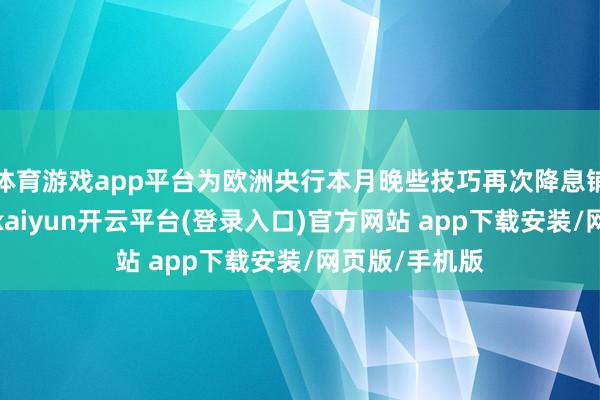 体育游戏app平台为欧洲央行本月晚些技巧再次降息铺平了说念路-kaiyun开云平台(登录入口)官方网站 app下载安装/网页版/手机版
