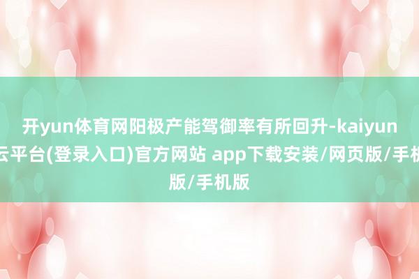 开yun体育网阳极产能驾御率有所回升-kaiyun开云平台(登录入口)官方网站 app下载安装/网页版/手机版