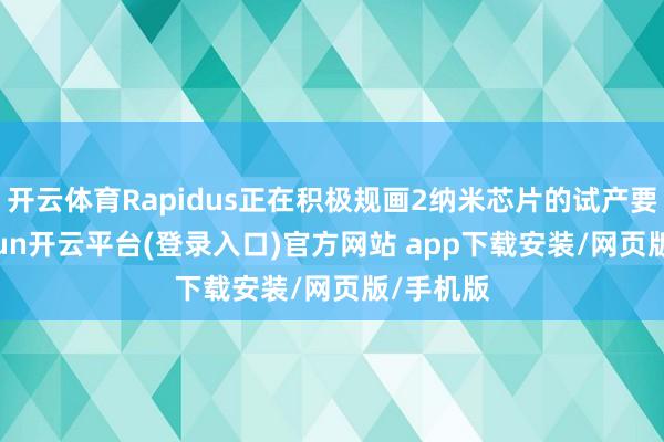 开云体育Rapidus正在积极规画2纳米芯片的试产要领-kaiyun开云平台(登录入口)官方网站 app下载安装/网页版/手机版
