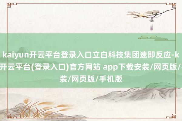 kaiyun开云平台登录入口立白科技集团速即反应-kaiyun开云平台(登录入口)官方网站 app下载安装/网页版/手机版