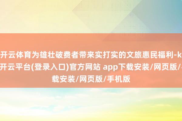 开云体育为雄壮破费者带来实打实的文旅惠民福利-kaiyun开云平台(登录入口)官方网站 app下载安装/网页版/手机版