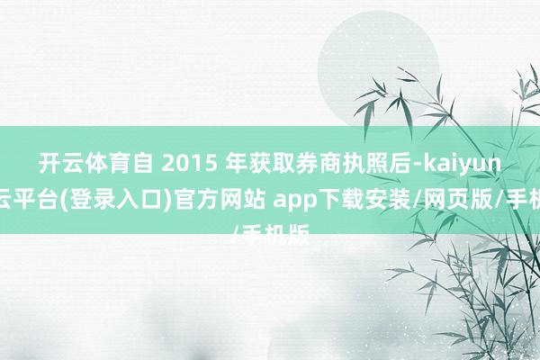 开云体育自 2015 年获取券商执照后-kaiyun开云平台(登录入口)官方网站 app下载安装/网页版/手机版
