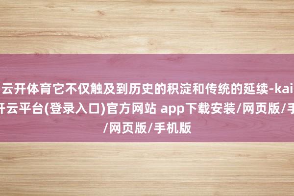 云开体育它不仅触及到历史的积淀和传统的延续-kaiyun开云平台(登录入口)官方网站 app下载安装/网页版/手机版