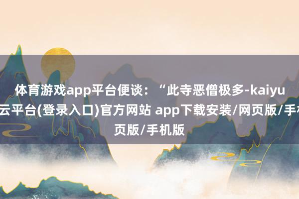 体育游戏app平台便谈:“此寺恶僧极多-kaiyun开云平台(登录入口)官方网站 app下载安装/网页版/手机版