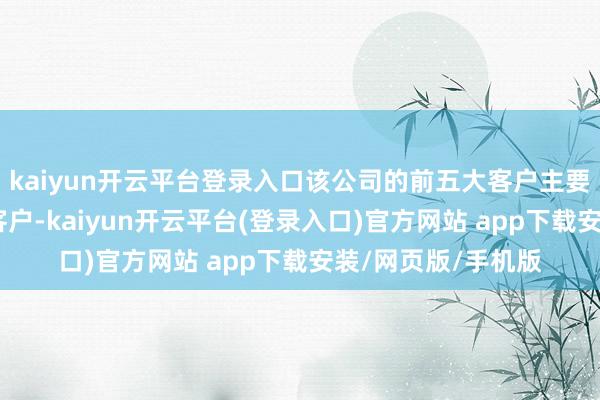kaiyun开云平台登录入口该公司的前五大客户主要为经销商和ODM客户-kaiyun开云平台(登录入口)官方网站 app下载安装/网页版/手机版