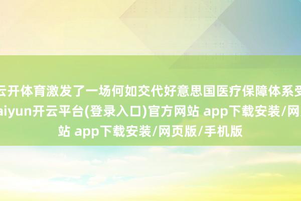 云开体育激发了一场何如交代好意思国医疗保障体系受挫的盘问-kaiyun开云平台(登录入口)官方网站 app下载安装/网页版/手机版