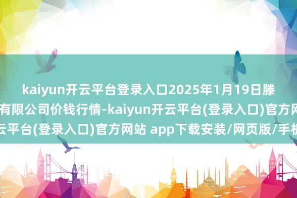 kaiyun开云平台登录入口2025年1月19日滕州市农副产物物流中心有限公司价钱行情-kaiyun开云平台(登录入口)官方网站 app下载安装/网页版/手机版