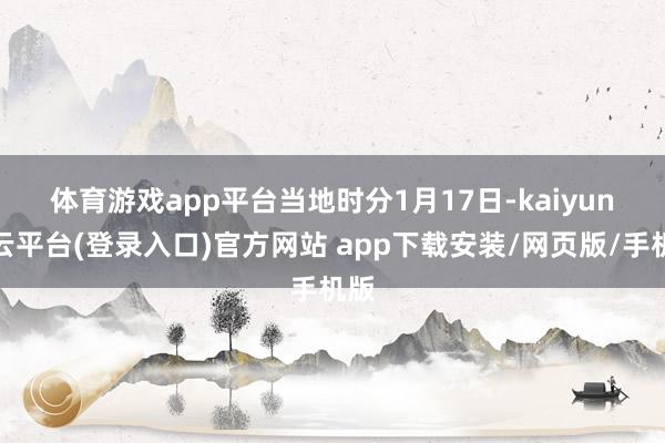体育游戏app平台　　当地时分1月17日-kaiyun开云平台(登录入口)官方网站 app下载安装/网页版/手机版