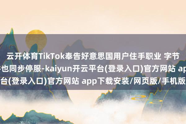 云开体育TikTok奉告好意思国用户住手职业 字节朝上旗下两款外洋软件也同步停服-kaiyun开云平台(登录入口)官方网站 app下载安装/网页版/手机版
