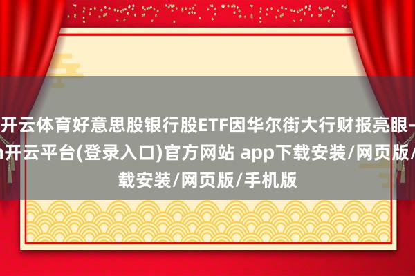 开云体育好意思股银行股ETF因华尔街大行财报亮眼-kaiyun开云平台(登录入口)官方网站 app下载安装/网页版/手机版