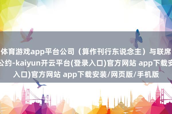 体育游戏app平台公司（算作刊行东说念主）与联席配售代理签订配售公约-kaiyun开云平台(登录入口)官方网站 app下载安装/网页版/手机版