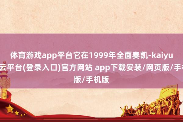 体育游戏app平台它在1999年全面奏凯-kaiyun开云平台(登录入口)官方网站 app下载安装/网页版/手机版