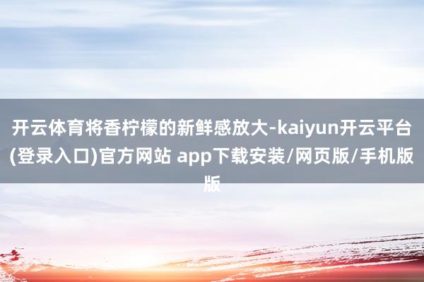 开云体育将香柠檬的新鲜感放大-kaiyun开云平台(登录入口)官方网站 app下载安装/网页版/手机版