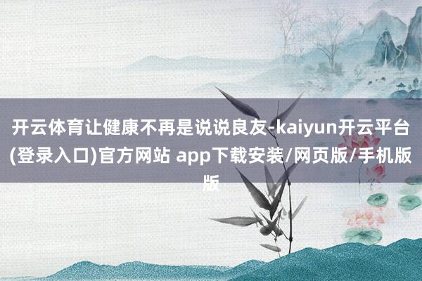 开云体育让健康不再是说说良友-kaiyun开云平台(登录入口)官方网站 app下载安装/网页版/手机版