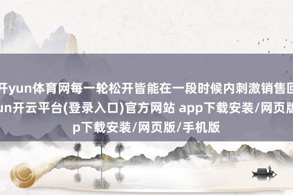 开yun体育网每一轮松开皆能在一段时候内刺激销售回升-kaiyun开云平台(登录入口)官方网站 app下载安装/网页版/手机版