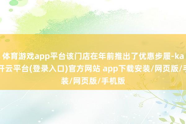体育游戏app平台该门店在年前推出了优惠步履-kaiyun开云平台(登录入口)官方网站 app下载安装/网页版/手机版