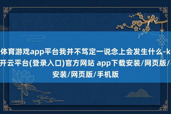 体育游戏app平台我并不笃定一说念上会发生什么-kaiyun开云平台(登录入口)官方网站 app下载安装/网页版/手机版
