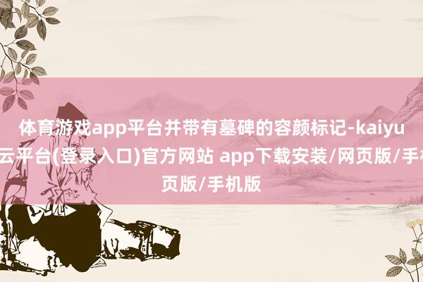 体育游戏app平台并带有墓碑的容颜标记-kaiyun开云平台(登录入口)官方网站 app下载安装/网页版/手机版
