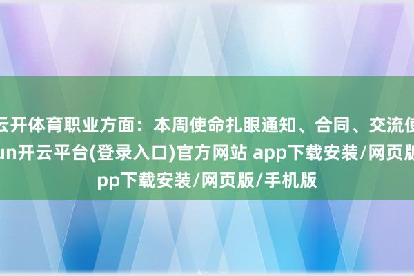 云开体育职业方面:本周使命扎眼通知、合同、交流使命-kaiyun开云平台(登录入口)官方网站 app下载安装/网页版/手机版
