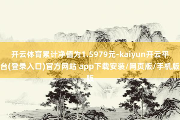 开云体育累计净值为1.5979元-kaiyun开云平台(登录入口)官方网站 app下载安装/网页版/手机版