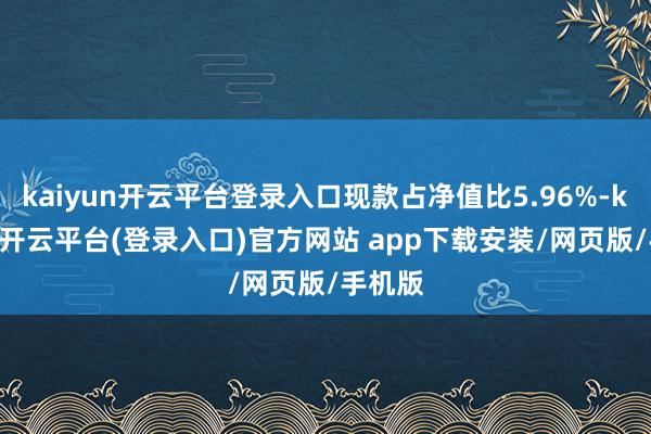 kaiyun开云平台登录入口现款占净值比5.96%-kaiyun开云平台(登录入口)官方网站 app下载安装/网页版/手机版