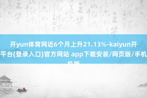 开yun体育网近6个月上升21.13%-kaiyun开云平台(登录入口)官方网站 app下载安装/网页版/手机版