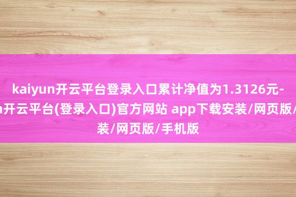 kaiyun开云平台登录入口累计净值为1.3126元-kaiyun开云平台(登录入口)官方网站 app下载安装/网页版/手机版