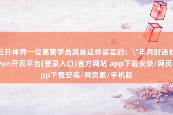 云开体育一位高赞学员就是这样留言的：