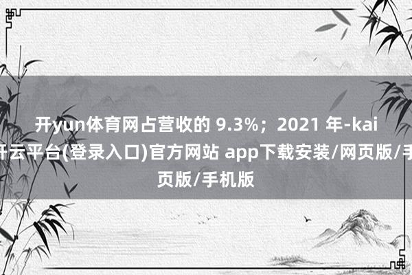 开yun体育网占营收的 9.3%；2021 年-kaiyun开云平台(登录入口)官方网站 app下载安装/网页版/手机版