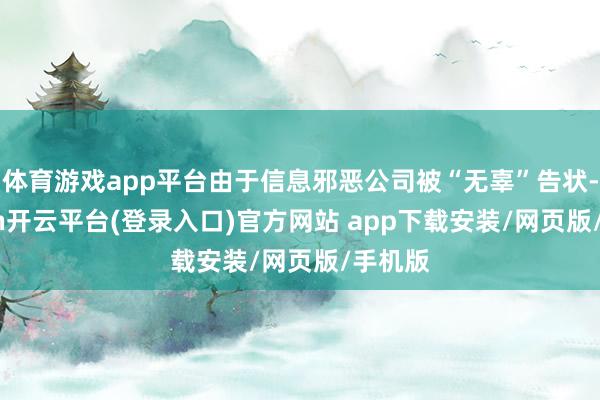 体育游戏app平台由于信息邪恶公司被“无辜”告状-kaiyun开云平台(登录入口)官方网站 app下载安装/网页版/手机版
