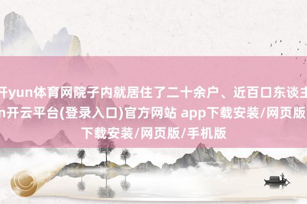 开yun体育网院子内就居住了二十余户、近百口东谈主-kaiyun开云平台(登录入口)官方网站 app下载安装/网页版/手机版