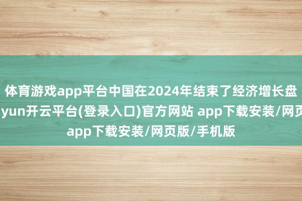 体育游戏app平台中国在2024年结束了经济增长盘算推算-kaiyun开云平台(登录入口)官方网站 app下载安装/网页版/手机版